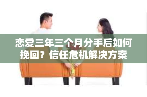 恋爱三年三个月分手后如何挽回？信任危机解决方案