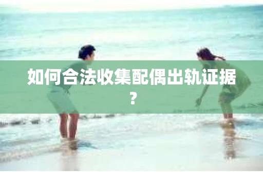 如何合法收集配偶出轨证据？