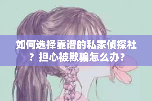 如何选择靠谱的私家侦探社？担心被欺骗怎么办？