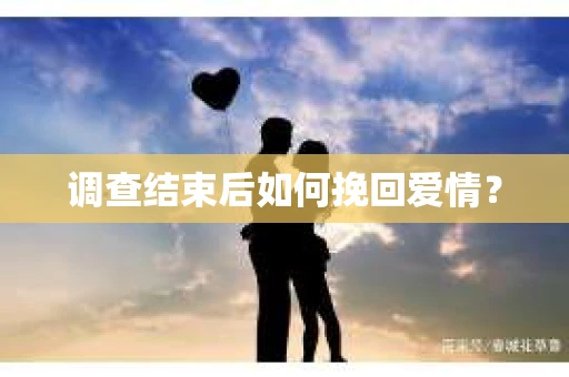 调查结束后如何挽回爱情? 调查结束后如何挽回爱情?
