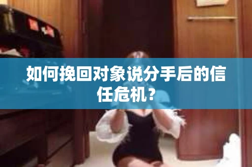 如何挽回对象说分手后的信任危机？