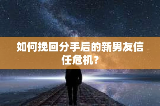 如何挽回分手后的新男友信任危机? 如何挽回分手后的新男友信任危机?