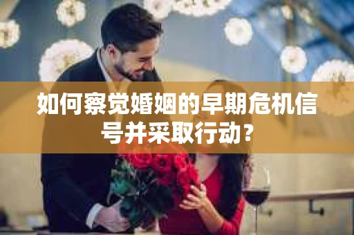 如何察觉婚姻的早期危机信号并采取行动？
