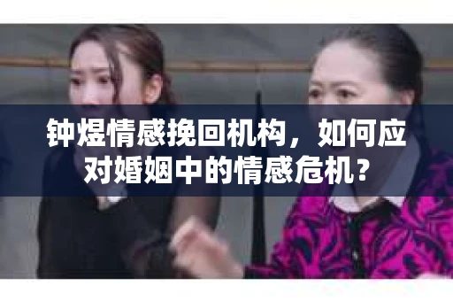 钟煜情感挽回机构,如何应对婚姻中的情感危机? 钟煜情感挽回机构,如何应对婚姻中的情感危机?