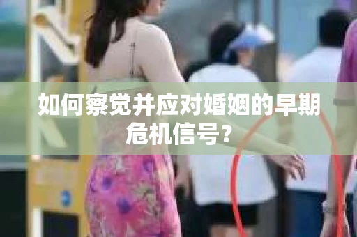 如何察觉并应对婚姻的早期危机信号? 如何察觉并应对婚姻的早期危机信号?