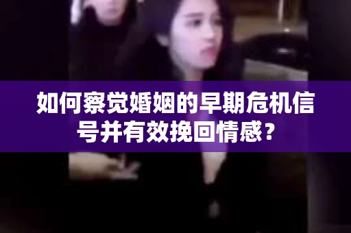 如何察觉婚姻的早期危机信号并有效挽回情感？
