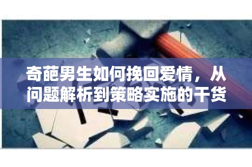 奇葩男生如何挽回爱情，从问题解析到策略实施的干货指南