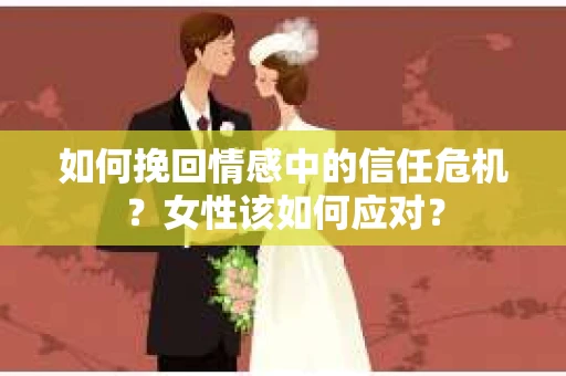 如何挽回情感中的信任危机?女性该如何应对? 如何挽回情感中的信任危机?女性该如何应对?