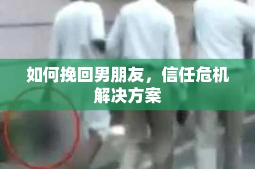 如何挽回男朋友，信任危机解决方案