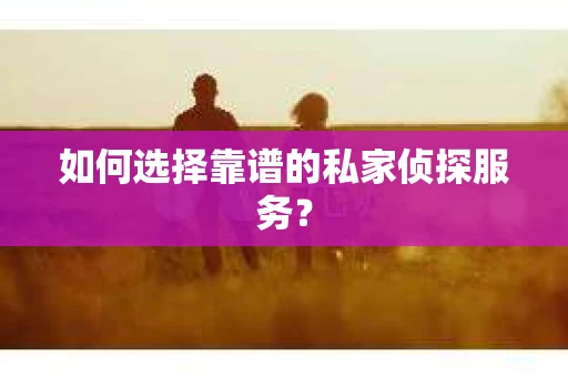 如何选择靠谱的私家侦探服务？