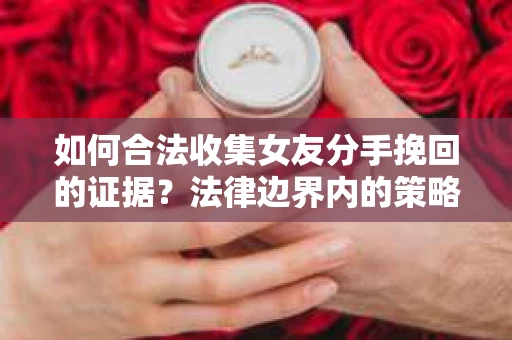 如何合法收集女友分手挽回的证据？法律边界内的策略与技巧
