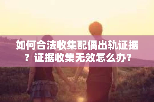 如何合法收集配偶出轨证据?证据收集无效怎么办? 如何合法收集配偶出轨证据?证据收集无效怎么办?