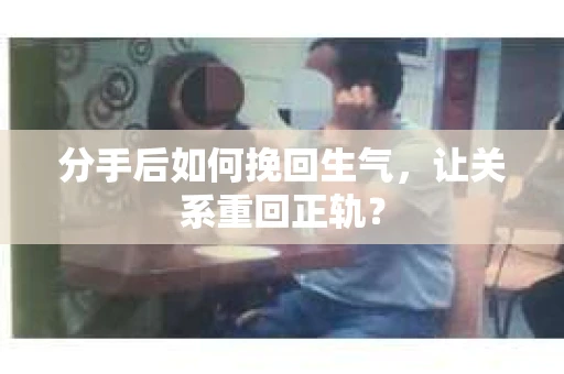 分手后如何挽回生气，让关系重回正轨？