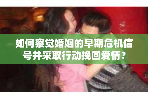 如何察觉婚姻的早期危机信号并采取行动挽回爱情？