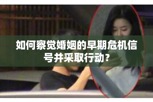 如何察觉婚姻的早期危机信号并采取行动？
