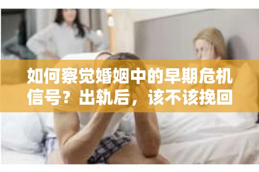 如何察觉婚姻中的早期危机信号？出轨后，该不该挽回怎么办？