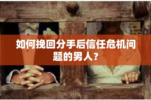 如何挽回分手后信任危机问题的男人？