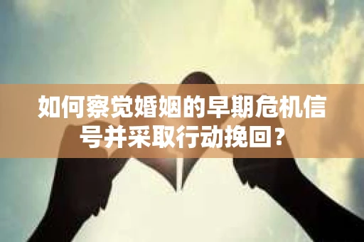 如何察觉婚姻的早期危机信号并采取行动挽回？