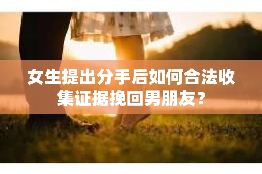 女生提出分手后如何合法收集证据挽回男朋友? 女生提出分手后如何合法收集证据挽回男朋友?
