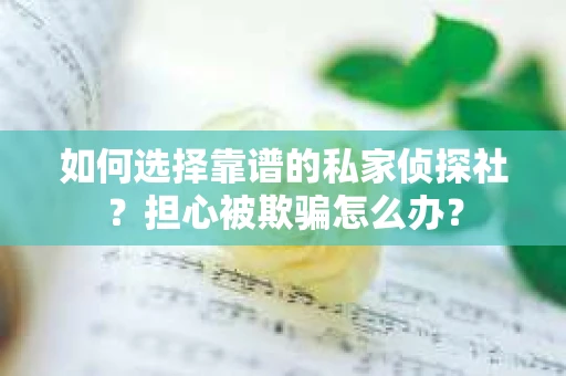 如何选择靠谱的私家侦探社？担心被欺骗怎么办？