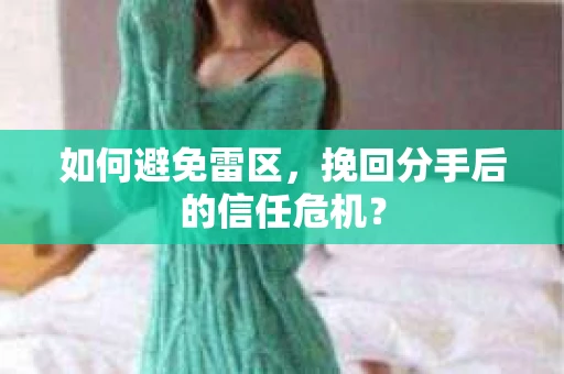 如何避免雷区，挽回分手后的信任危机？