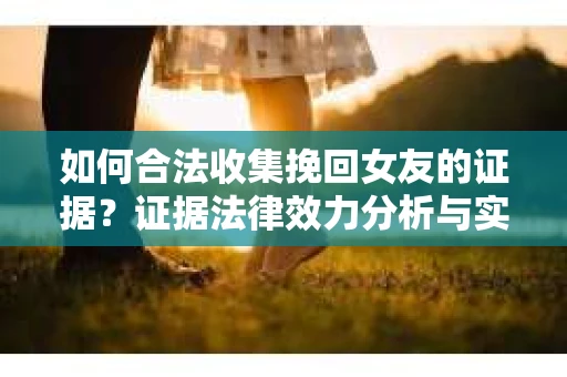 如何合法收集挽回女友的证据？证据法律效力分析与实践指南
