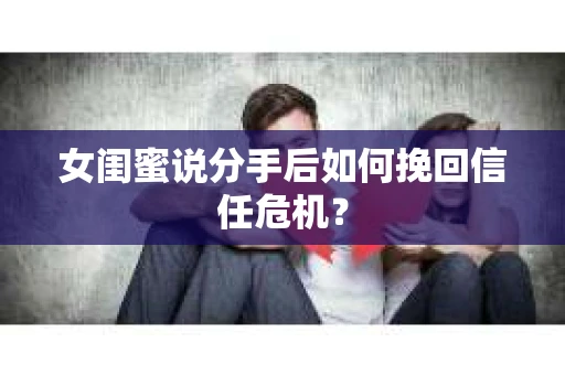 女闺蜜说分手后如何挽回信任危机？