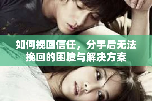 如何挽回信任，分手后无法挽回的困境与解决方案