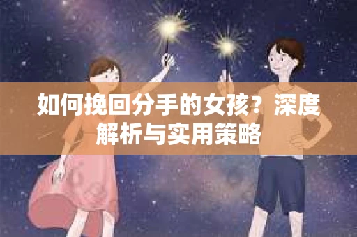 如何挽回分手的女孩?深度解析与实用策略 如何挽回分手的女孩?深度解析与实用策略