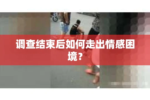 调查结束后如何走出情感困境? 调查结束后如何走出情感困境?