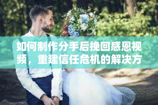 如何制作分手后挽回感恩视频，重建信任危机的解决方案