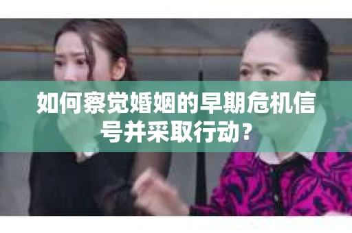 如何察觉婚姻的早期危机信号并采取行动? 如何察觉婚姻的早期危机信号并采取行动?