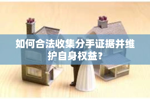 如何合法收集分手证据并维护自身权益？