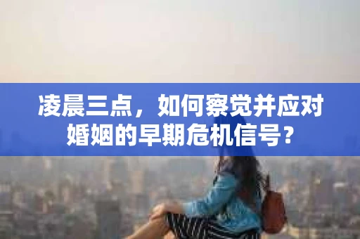 凌晨三点,如何察觉并应对婚姻的早期危机信号? 凌晨三点,如何察觉并应对婚姻的早期危机信号?