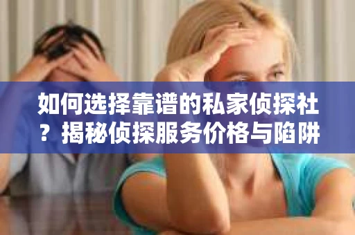 如何选择靠谱的私家侦探社？揭秘侦探服务价格与陷阱