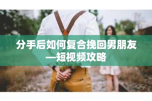 分手后如何复合挽回男朋友—短视频攻略 分手后如何复合挽回男朋友—短视频攻略