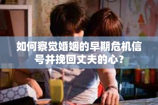 如何察觉婚姻的早期危机信号并挽回丈夫的心? 如何察觉婚姻的早期危机信号并挽回丈夫的心?