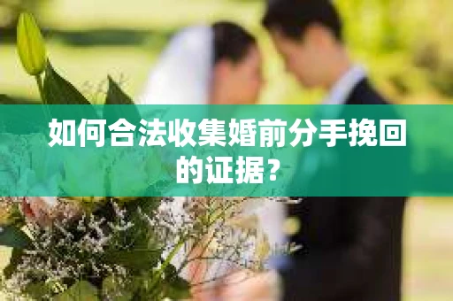 如何合法收集婚前分手挽回的证据？