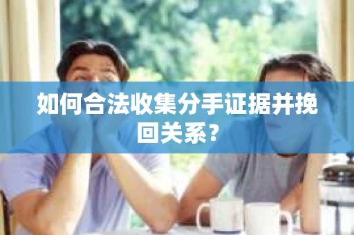 如何合法收集分手证据并挽回关系？