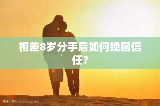 相差8岁分手后如何挽回信任？