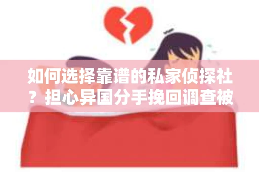 如何选择靠谱的私家侦探社？担心异国分手挽回调查被欺骗怎么办？