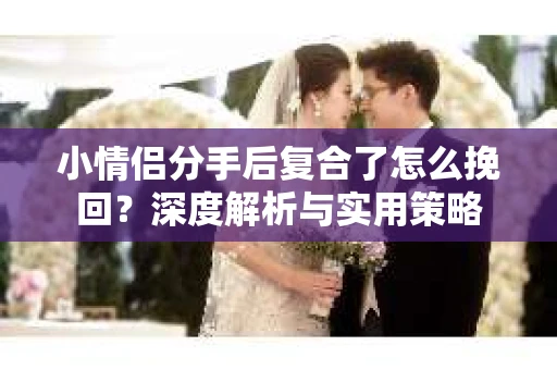 小情侣分手后复合了怎么挽回?深度解析与实用策略 小情侣分手后复合了怎么挽回?深度解析与实用策略