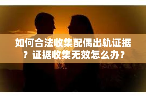 如何合法收集配偶出轨证据？证据收集无效怎么办？