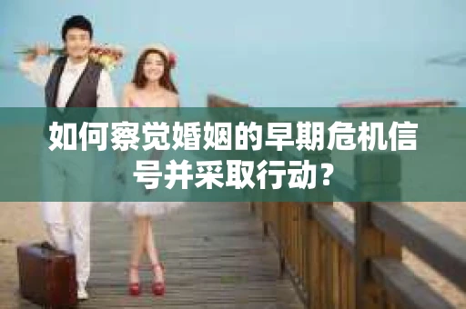 如何察觉婚姻的早期危机信号并采取行动？