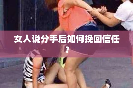 女人说分手后如何挽回信任? 女人说分手后如何挽回信任?