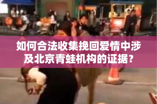 如何合法收集挽回爱情中涉及北京青蛙机构的证据？