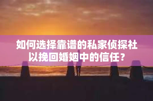 如何选择靠谱的私家侦探社以挽回婚姻中的信任？