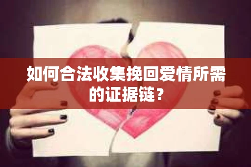 如何合法收集挽回爱情所需的证据链？