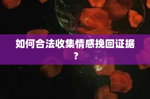 如何合法收集情感挽回证据？