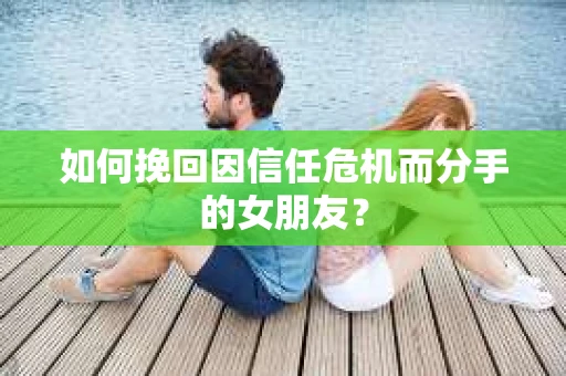 如何挽回因信任危机而分手的女朋友？